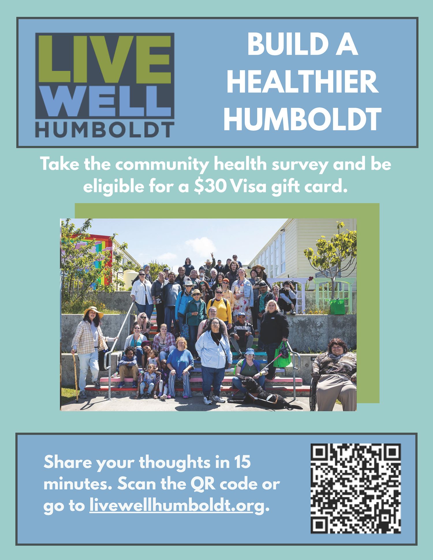 Live Well Humboldt BUILD A HEALTHIER HUMBOLDT  - Take the community health survey and be eligible for a $30 Visa gift card.  Share your thoughts in 15 minutes. Scan the QR code or go to livewellhumboldt.org.